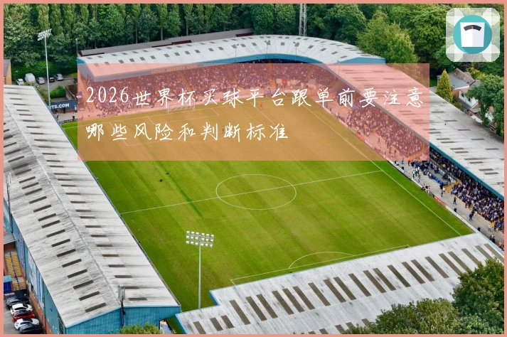 2026世界杯买球平台跟单前要注意哪些风险和判断标准